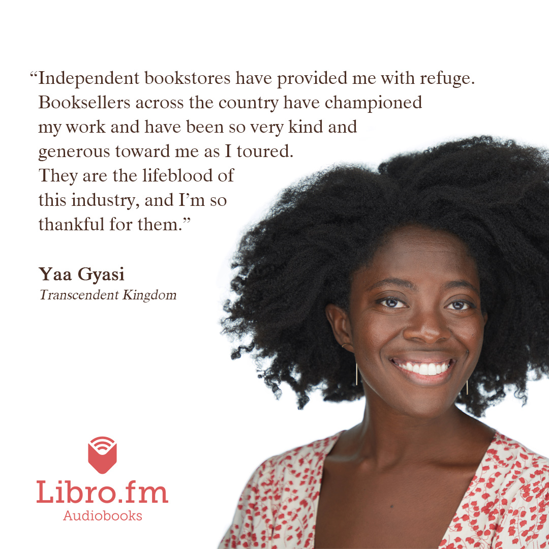 A quote from Yaa Gyasi: Independent bookstores have provided me with refuge. Booksellers across the country have championed my work and have been so very kind and generous toward me as I toured. They are the lifeblood of this industry, and I'm so thankful for them.